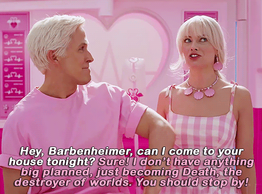 A gif from the Barbie movie. Ken says “Hey, Barbenheimer, can I come to your house tonight?” Barbie says, “Sure! I don’t have anything big planned, just becoming Death, the destroyer of worlds. You should stop by!”