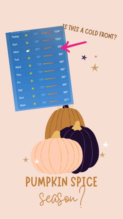 Image of a 10 day forecast showing 104 and 105 degree Fahrenheit temps for today and tomorrow and then temps from 99 to 97 degrees for the following 8 days. An arrow points to the drop in temp and says, “Is this a cold front?” Below is a collection of 3 pumpkins with text that reads “pumpkin spice season?”